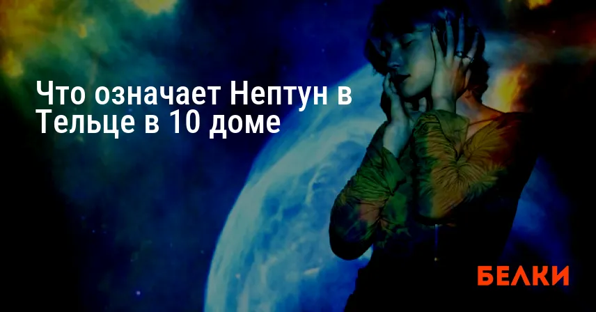 Что означает Нептун в Тельце в 10 доме