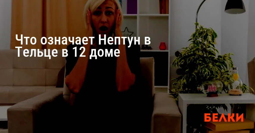 Что означает Нептун в Тельце в 12 доме
