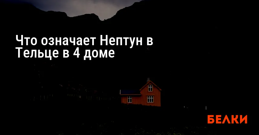 Что означает Нептун в Тельце в 4 доме
