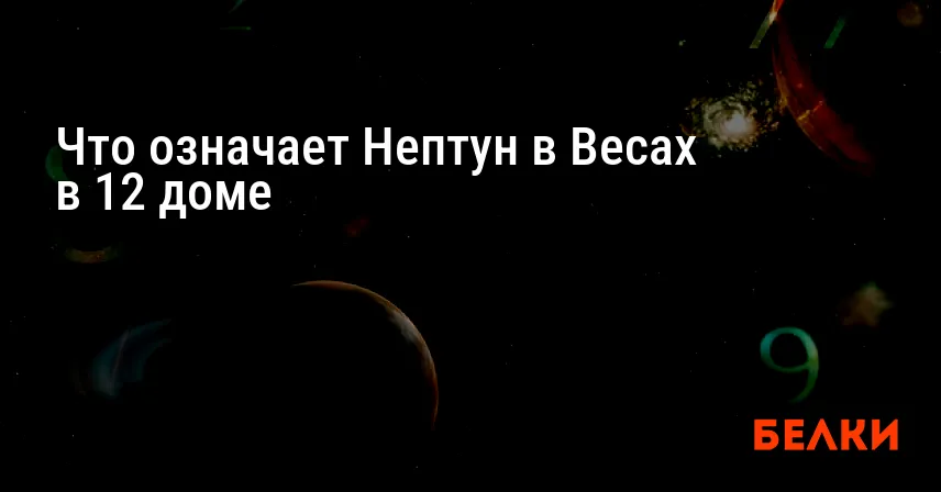 Что означает Нептун в Весах в 12 доме