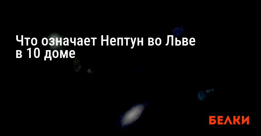 Что означает Нептун во Льве в 10 доме