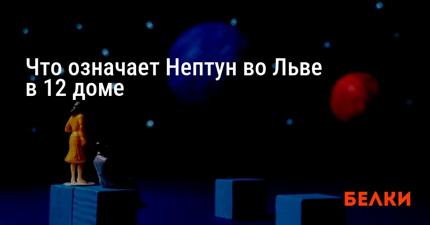 Что означает Нептун во Льве в 12 доме