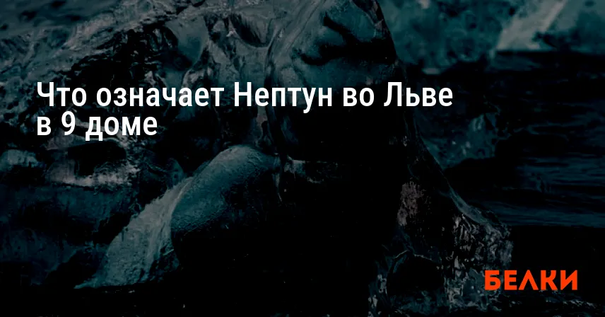 Что означает Нептун во Льве в 9 доме