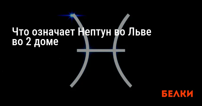 Что означает Нептун во Льве во 2 доме