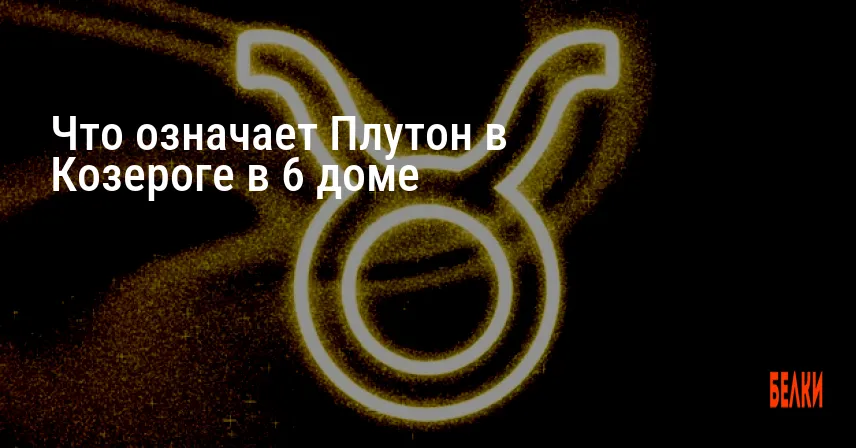 Что означает Плутон в Козероге в 6 доме