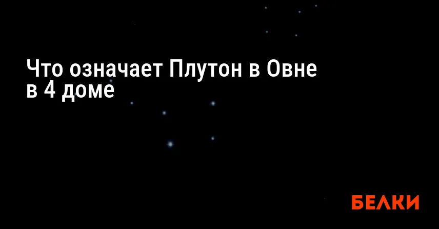 Что означает Плутон в Овне в 4 доме