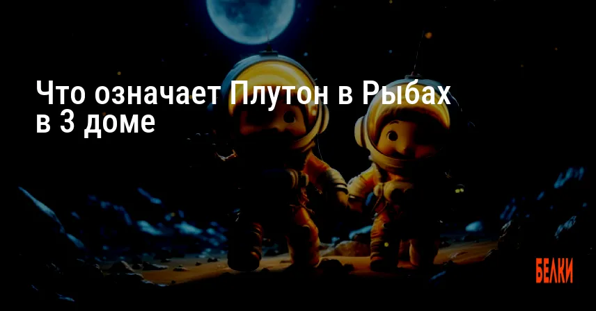 Что означает Плутон в Рыбах в 3 доме