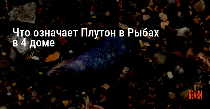 Что означает Плутон в Рыбах в 4 доме