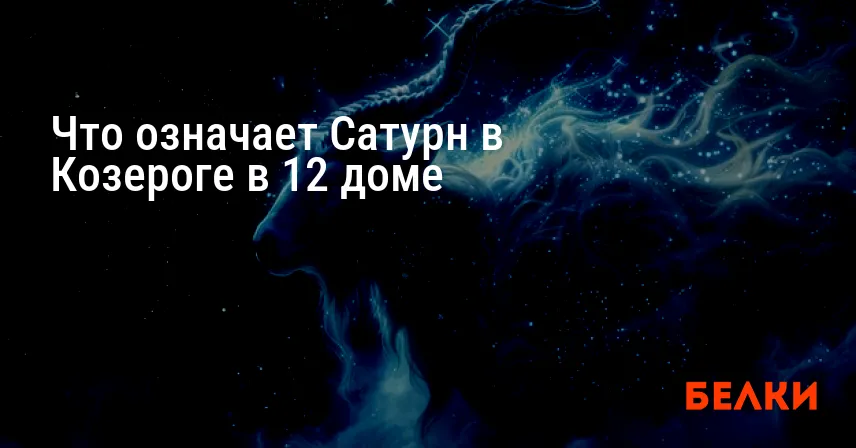 Что означает Сатурн в Козероге в 12 доме