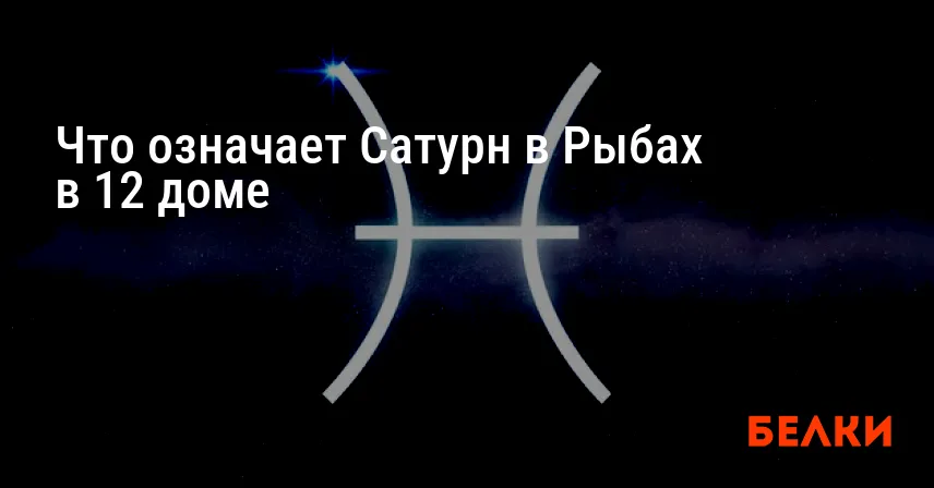 Что означает Сатурн в Рыбах в 12 доме