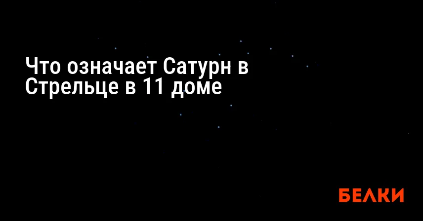 Что означает Сатурн в Стрельце в 11 доме
