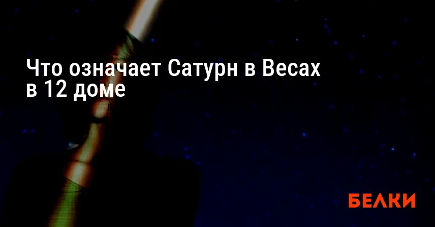 Что означает Сатурн в Весах в 12 доме