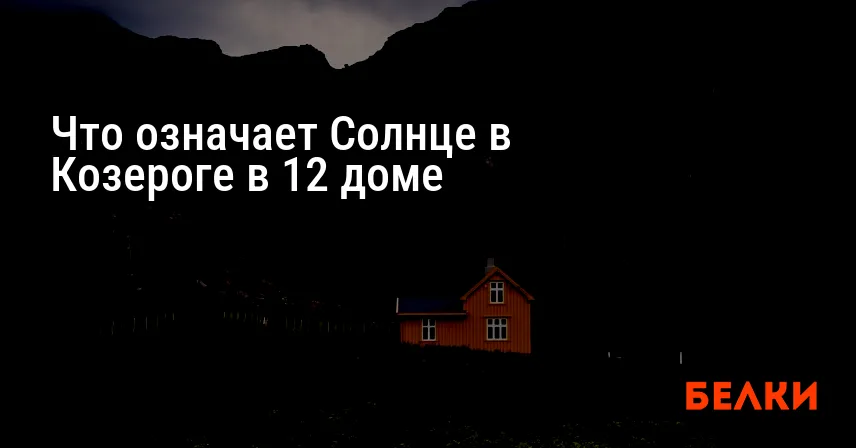 Что означает Солнце в Козероге в 12 доме