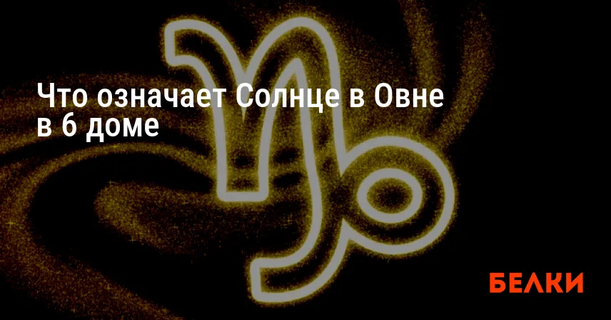 Что означает Солнце в Овне в 6 доме