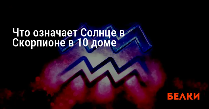 Что означает Солнце в Скорпионе в 10 доме