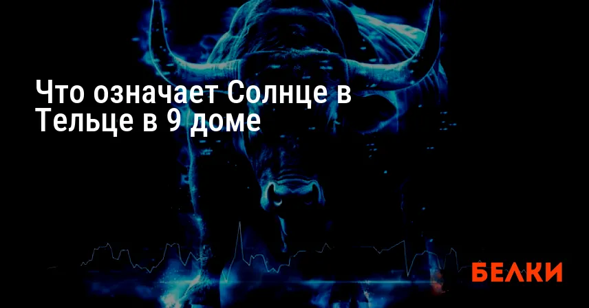 Что означает Солнце в Тельце в 9 доме