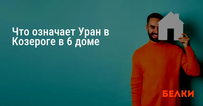 Что означает Уран в Козероге в 6 доме