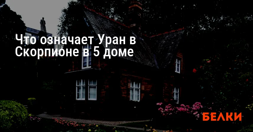 Что означает Уран в Скорпионе в 5 доме