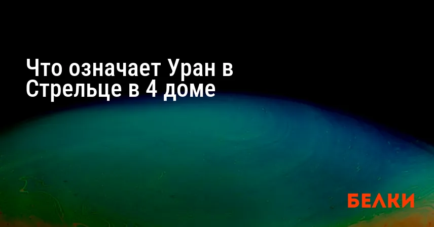Что означает Уран в Стрельце в 4 доме