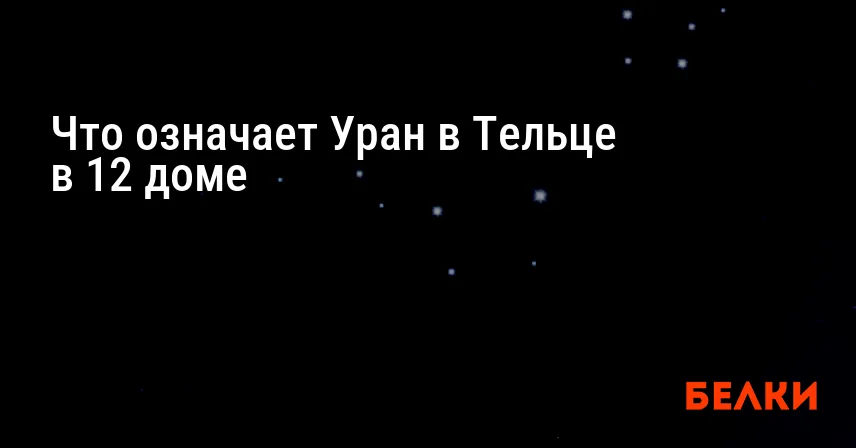 Что означает Уран в Тельце в 12 доме