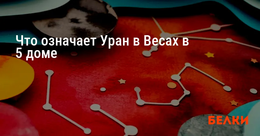 Что означает Уран в Весах в 5 доме