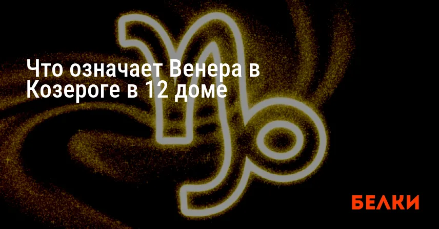 Что означает Венера в Козероге в 12 доме