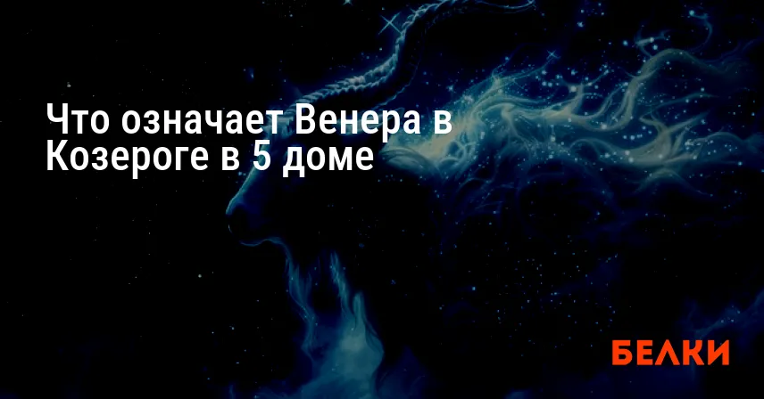 Что означает Венера в Козероге в 5 доме