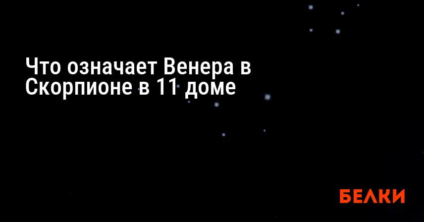 Что означает Венера в Скорпионе в 11 доме