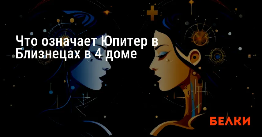Что означает Юпитер в Близнецах в 4 доме