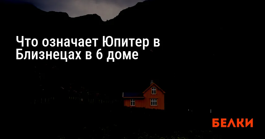 Что означает Юпитер в Близнецах в 6 доме