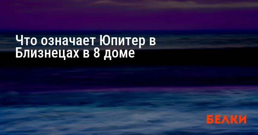 Что означает Юпитер в Близнецах в 8 доме