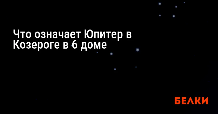 Что означает Юпитер в Козероге в 6 доме