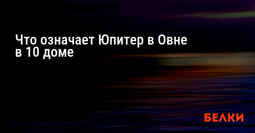 Что означает Юпитер в Овне в 10 доме