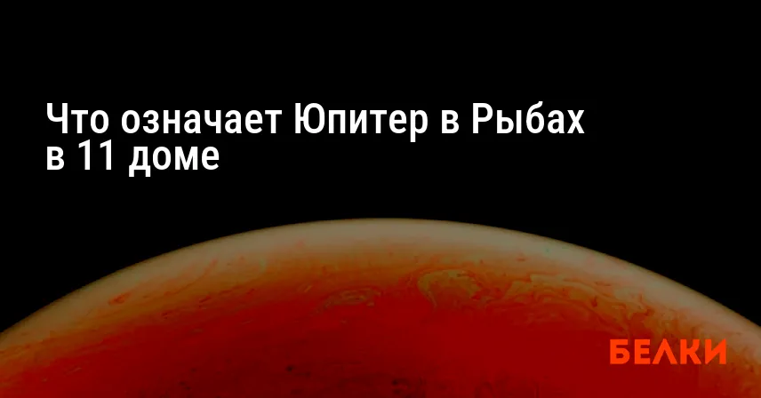 Что означает Юпитер в Рыбах в 11 доме