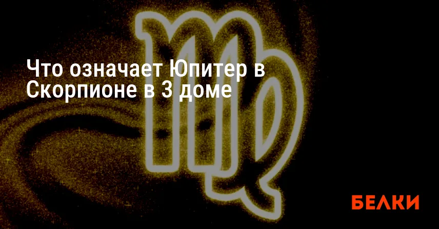 Что означает Юпитер в Скорпионе в 3 доме