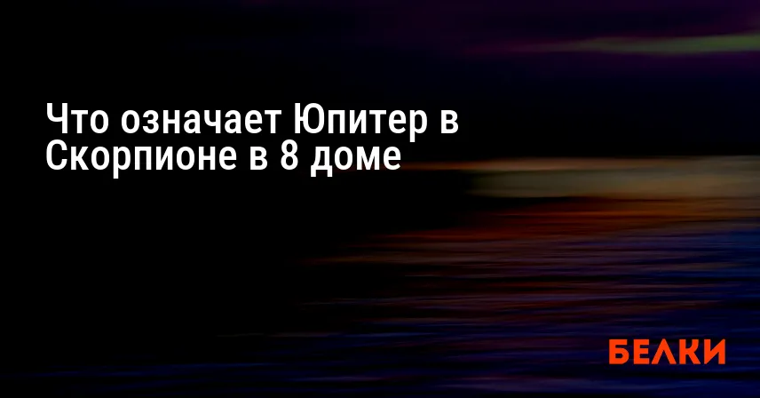 Что означает Юпитер в Скорпионе в 8 доме