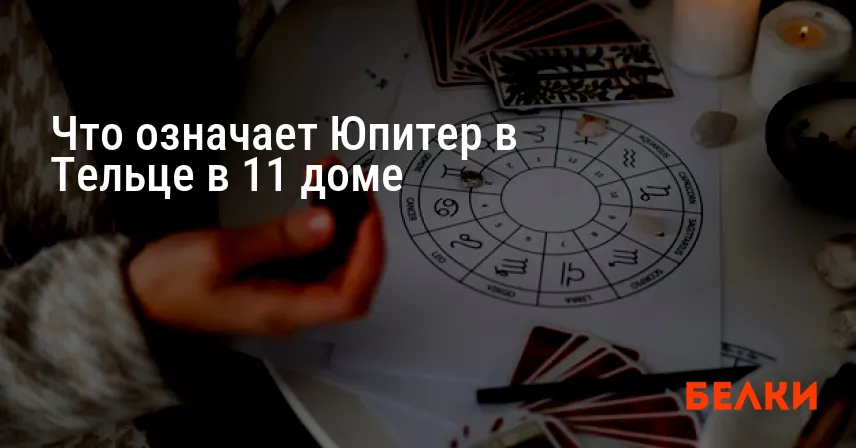 Что означает Юпитер в Тельце в 11 доме