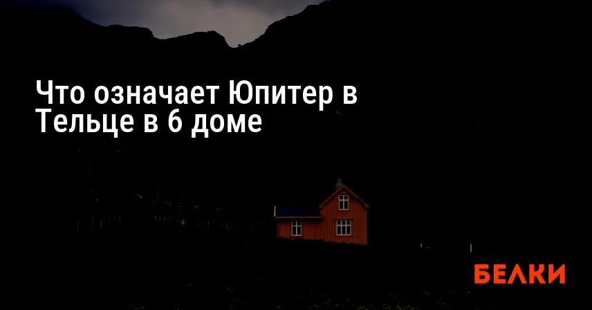 Что означает Юпитер в Тельце в 6 доме