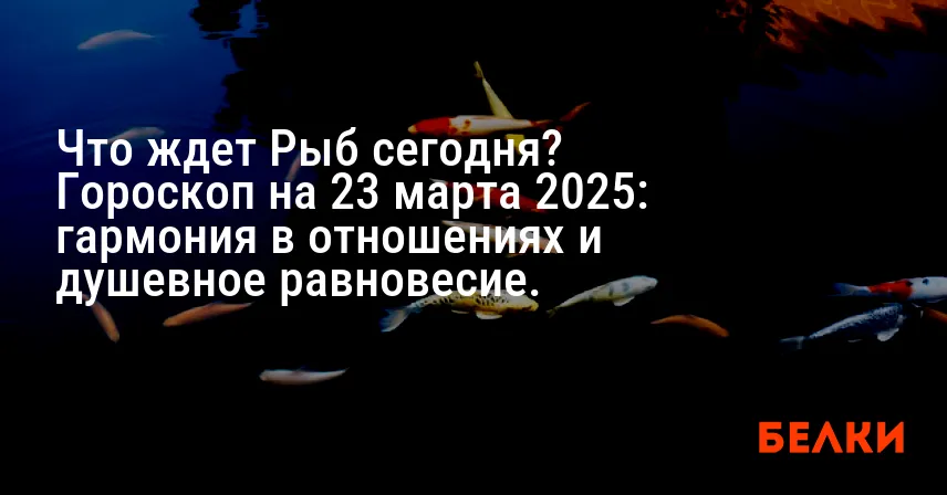 Что ждет Рыб сегодня? Гороскоп на 23 марта 2025: гармония в отношениях и душевное равновесие.