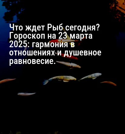 Что ждет Рыб сегодня? Гороскоп на 23 марта 2025: гармония в отношениях и душевное равновесие.