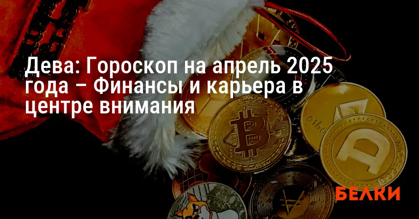 Дева: Гороскоп на апрель 2025 года – Финансы и карьера в центре внимания