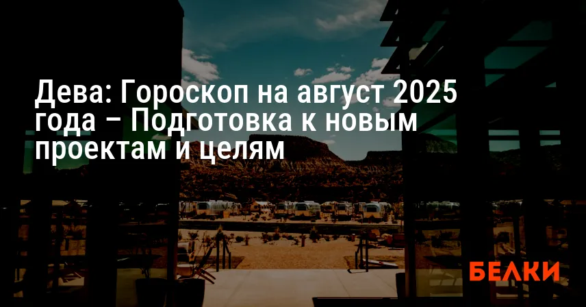 Дева: Гороскоп на август 2025 года – Подготовка к новым проектам и целям