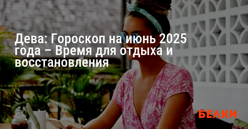 Дева: Гороскоп на июнь 2025 года – Время для отдыха и восстановления