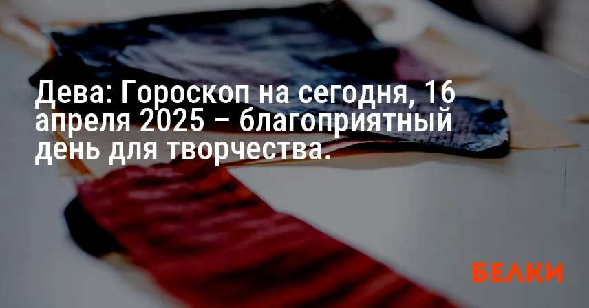 Дева: Гороскоп на сегодня, 16 апреля 2025 – благоприятный день для творчества.