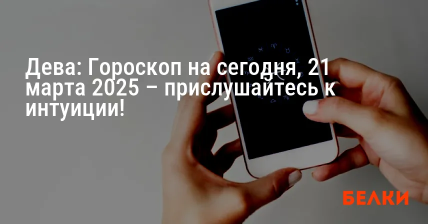 Дева: Гороскоп на сегодня, 21 марта 2025 – прислушайтесь к интуиции!