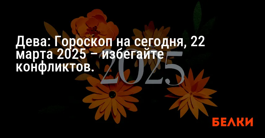Дева: Гороскоп на сегодня, 22 марта 2025 – избегайте конфликтов.