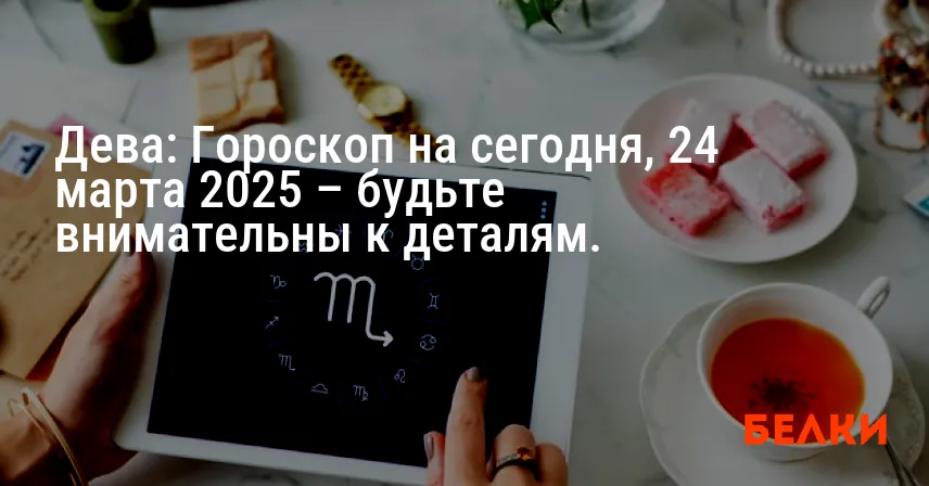 Дева: Гороскоп на сегодня, 24 марта 2025 – будьте внимательны к деталям.