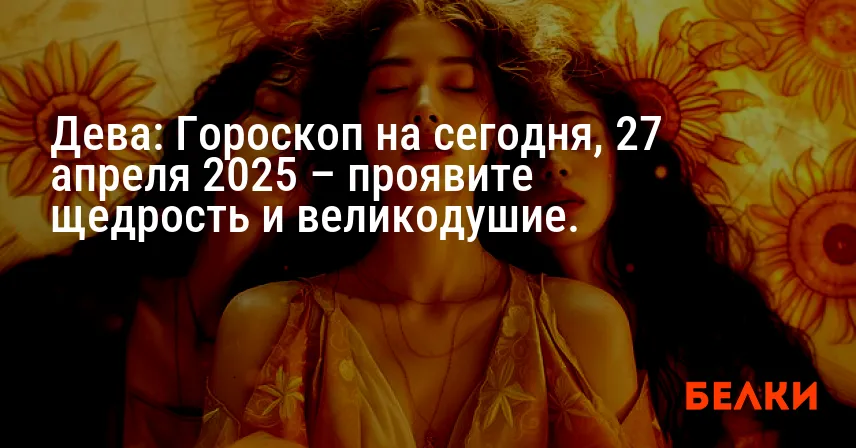 Дева: Гороскоп на сегодня, 27 апреля 2025 – проявите щедрость и великодушие.