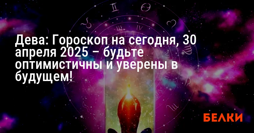 Дева: Гороскоп на сегодня, 30 апреля 2025 – будьте оптимистичны и уверены в будущем!