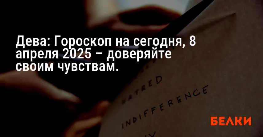 Дева: Гороскоп на сегодня, 8 апреля 2025 – доверяйте своим чувствам.